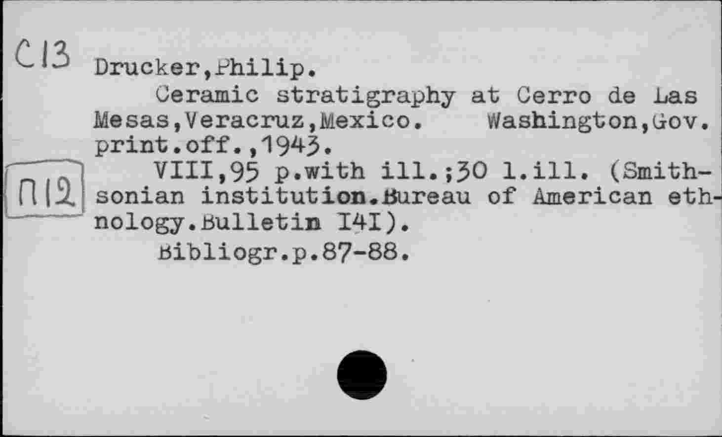 ﻿Drucker, Philip.
Ceramic stratigraphy at Cerro de Las Mesas,V eracruz,Mexico.	Washington,Gov.
print.off.,1945.
] VIII,95 p.with ill.;50 l.ill. (Smith-Пі^.) sonian institution.Bureau of American eth nology.bulletin 141).
bibliogr.p.87-88.